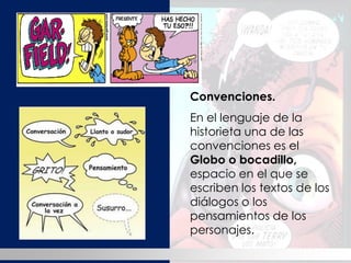 Convenciones. 
En el lenguaje de la historieta una de las convenciones es el Globo o bocadillo, espacio en el que se escriben los textos de los diálogos o los pensamientos de los personajes. 
HISTORIA  