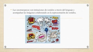 • Las onomatopeyas son imitaciones de sonidos a través del lenguaje y
acompañan las imágenes colaborando en la representación de sonidos.