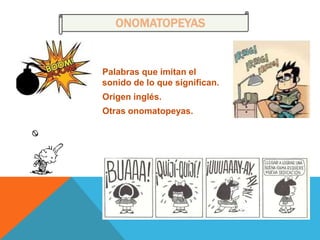 ONOMATOPEYAS
Palabras que imitan el
sonido de lo que significan.
Origen inglés.
Otras onomatopeyas.
 