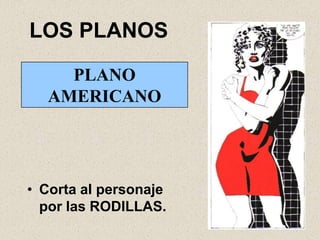 LOS PLANOS

    PLANO
  AMERICANO




• Corta al personaje
  por las RODILLAS.
 