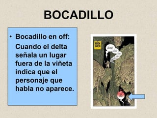 BOCADILLO
• Bocadillo en off:
  Cuando el delta
  señala un lugar
  fuera de la viñeta
  indica que el
  personaje que
  habla no aparece.
 