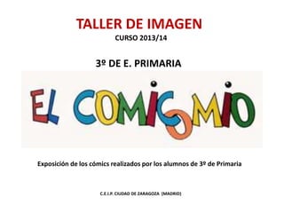 TALLER DE IMAGEN
CURSO 2013/14

3º DE E. PRIMARIA

Exposición de los cómics realizados por los alumnos de 3º de Primaria

C.E.I.P. CIUDAD DE ZARAGOZA (MADRID)

 