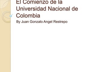El Comienzo de la
Universidad Nacional de
Colombia
By Juan Gonzalo Angel Restrepo

 