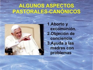 ALGUNOS ASPECTOS
PASTORALES-CANÓNICOS

          1.Aborto y
            excomunión.
          2.Objeción de
            conciencia.
          3.Ayuda a las
            madres con
            problemas
 