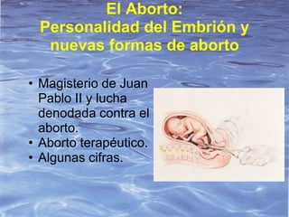 El Aborto:
 Personalidad del Embrión y
  nuevas formas de aborto

• Magisterio de Juan
  Pablo II y lucha
  denodada contra el
  aborto.
• Aborto terapéutico.
• Algunas cifras.
 