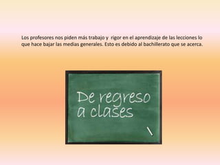 Los profesores nos piden más trabajo y rigor en el aprendizaje de las lecciones lo 
que hace bajar las medias generales. Esto es debido al bachillerato que se acerca. 
