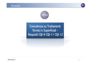 Elcomind




                              /TS
                 Consulenza su Trattamenti
                   Termici e Superficiali -
                Requisiti CQI-9 CQI-11 CQI-12




Elcomind srl                                    1
 
