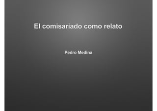 El comisariado como relato
Pedro Medina
 