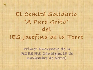 El Comité Solidario
“A Puro Grito”
del
IES Josefina de la Torre
Primer Encuentro de la
RCESIES Canalejas(5 de
noviembre de 2010)
 