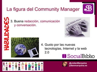 La figura del Community Manager

 3. Buena redacción, comunicación
    y conversación.




                    4. Gusto por las nuevas
                       tecnologías, Internet y la web
                       2.0
 