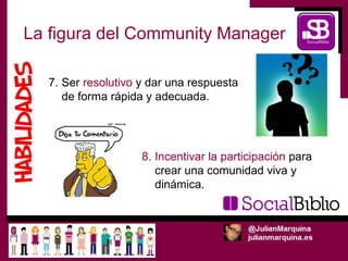 La figura del Community Manager

  7. Ser resolutivo y dar una respuesta
     de forma rápida y adecuada.




                    8. Incentivar la participación para
                       crear una comunidad viva y
                       dinámica.
 