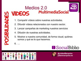 Medios 2.0

1. Compartir vídeos sobre nuestras actividades.
2. Difundir vídeos relacionados con nuestro sector.
3. Lanzar campañas de marketing nuestros servicios
4. Difusión de nuestras actividades.
5. Mostrar a nuestra comunidad, de forma visual, quiénes
   somos y qué es lo que hacemos.
6. …
 