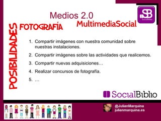Medios 2.0

1. Compartir imágenes con nuestra comunidad sobre
   nuestras instalaciones.
2. Compartir imágenes sobre las actividades que realicemos.
3. Compartir nuevas adquisiciones…
4. Realizar concursos de fotografía.
5. …
 