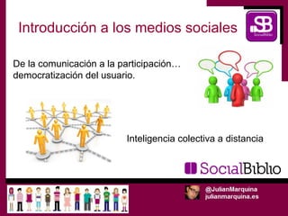 Introducción a los medios sociales

De la comunicación a la participación…
democratización del usuario.




                         Inteligencia colectiva a distancia
 