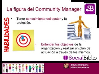 La figura del Community Manager <ul><li>Entender los objetivos  de la organización y realizar un plan de actuación a travé...