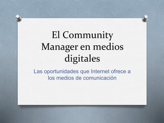 El Community 
Manager en medios 
digitales 
Las oportunidades que Internet ofrece a 
los medios de comunicación 
 