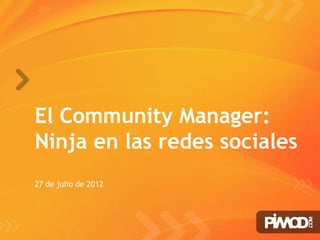 El Community Manager:
Ninja en las redes sociales
27 de julio de 2012




                         www.pimod.com
 