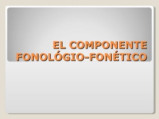 EL COMPONENTE FONOLÓGIO-FONÉTICO  