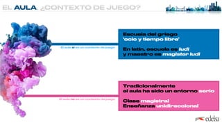 EL AULA, ¿CONTEXTO DE JUEGO?
El aula sí es un contexto de juego
El aula no es un contexto de juego
Escuela del griego
 
‘ocio y tiempo libre’


En latín, escuela es ludi


y maestro es magister ludi
Tradicionalmente
 
el aula ha sido un entorno serio


Clase magistral
 
Enseñanza unidireccional
 