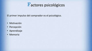 Factores psicológicos
El primer impulso del comprador es el psicológico.
• Motivación
• Percepción
• Aprendizaje
• Memoria
 