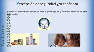 Cuando el consumidor confía en que el producto es y funciona como se le esta
informado.
Factores
psicológicos
Percepción de seguridad y/o confianza
 