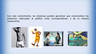 Con este conocimiento, las empresas pueden garantizar que comercializan los
productos adecuados al público meta correspondiente, y de la manera
conveniente.
 