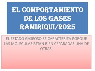 EL COMPORTAMIENTO
DE LOS GASES
Ramiriqui/2025
EL ESTADO GASEOSO SE CARACTERIZA PORQUE
LAS MOLECULAS ESTAN BIEN CEPARADAS UNA DE
OTRAS.
 