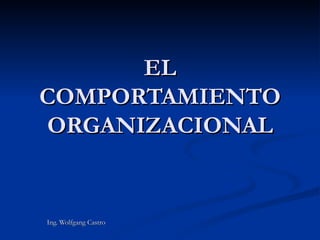 EL COMPORTAMIENTO ORGANIZACIONAL Ing. Wolfgang Castro 