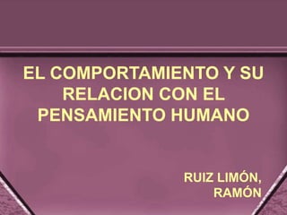 EL COMPORTAMIENTO Y SU
RELACION CON EL
PENSAMIENTO HUMANO
RUIZ LIMÓN,
RAMÓN
 