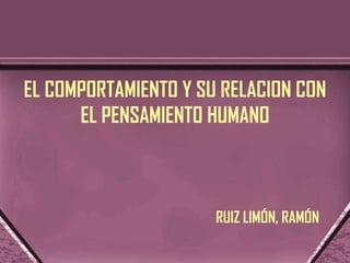 EL COMPORTAMIENTO Y SU RELACION CON
      EL PENSAMIENTO HUMANO



                      RUIZ LIMÓN, RAMÓN
 
