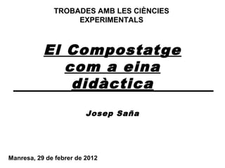 El Compostatge
com a eina
didàctica
Josep Saña
Manresa, 29 de febrer de 2012
TROBADES AMB LES CIÈNCIES
EXPERIMENTALS
 