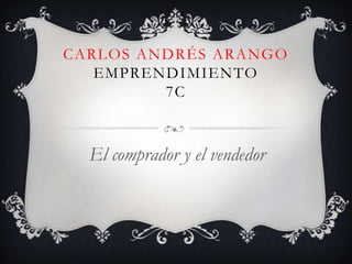 CARLOS ANDRÉS ARANGO
   EMPRENDIMIENTO
         7C



  El comprador y el vendedor
 