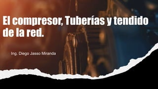 El compresor, Tuberías y tendido
de la red.
Ing. Diego Jasso Miranda
 