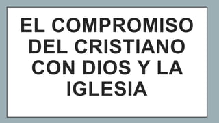 EL COMPROMISO
DEL CRISTIANO
CON DIOS Y LA
IGLESIA
 