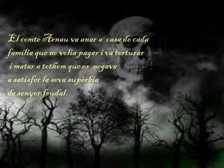 El comte Arnau va anar a casa de cada
família que no volia pagar i va torturar
i matar a tothom que es negava
a satisfer la seva supèrbia
de senyor feudal.
 