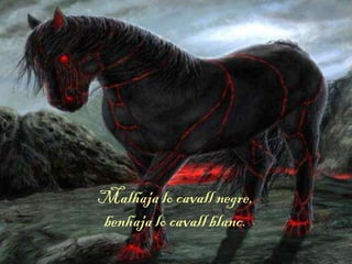 Malhaja lo cavall negre,
benhaja lo cavall blanc.
 