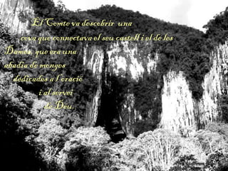 El Comte va descobrir una
cova que connectava el seu castell i el de les
Dames, que era una
abadia de monges
dedicades a l’oració
i al servei
de Déu.
 