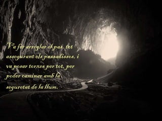 Va fer arreglar el pas, tot
assegurant els passadissos, i
va posar torxes per tot, per
poder caminar amb la
seguretat de la llum.
 