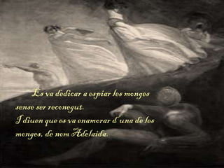 Es va dedicar a espiar les monges
sense ser reconegut.
I diuen que es va enamorar d’una de les
monges, de nom Adelaida.
 