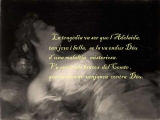La tragèdia va ser que l’Adelaida,
tan jove i bella, se la va endur Déu
d’una malaltia misteriosa.
Va morir als braços del Comte ,
que va clamar venjança contra Déu.
 