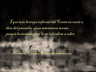 I que tota la tropa infernal del Comte va morir a
dins del passadís, quan intentaven tornar,
perquè la muntanya se’ls va esfondrar a sobre.
Només el Comte Arnau va sobreviure.
 