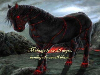Malhaja lo cavall negre,
benhaja lo cavall blanc.
 