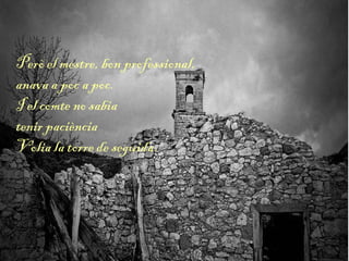 Però el mestre, bon professional,
anava a poc a poc.
I el comte no sabia
tenir paciència
Volia la torre de seguida.
 