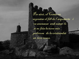 Per això, el Comte va
segrestar el fill de l’arquitecte i
va amenaçar amb matar-lo
si no feia la torre més
poderosa de la cristiandat
en tres mesos.
 