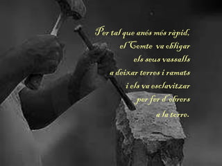Per tal que anés més ràpid,
el Comte va obligar
els seus vassalls
a deixar terres i ramats
i els va esclavitzar
per fer d’obrers
a la torre.
 