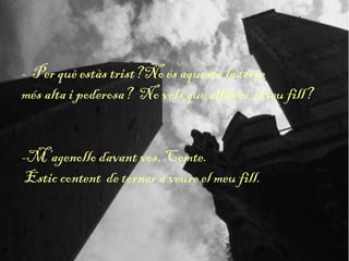 - Per què estàs trist?No és aquesta la torre
més alta i poderosa? No vols que alliberi el teu fill?
-M’agenollo davant vos, Comte.
Estic content de tornar a veure el meu fill.
 