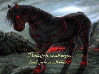 Malhaja lo cavall negre,
benhaja lo cavall blanc.
 