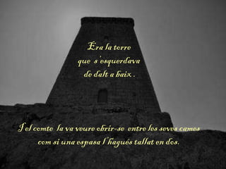 Era la torre
que s’esquerdava
de dalt a baix .
I el comte la va veure obrir-se entre les seves cames
com si una espasa l’hagués tallat en dos.
 
