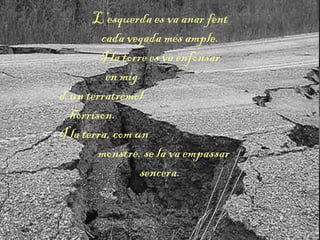 L’esquerda es va anar fent
cada vegada més ample.
I la torre es va enfonsar
en mig
d’un terratrèmol
horríson.
I la terra, com un
monstre, se la va empassar
sencera.
 