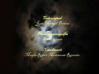 Textoriginal
Juan Manuel Pereira
Direcció coreografia
Adrià Gomis
Coordinació
Magda Riba i Montserrat Reverter
 